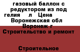 газовый баллон с редуктором из-под гелия 40 л › Цена ­ 3 000 - Воронежская обл., Воронеж г. Строительство и ремонт » Строительное оборудование   . Воронежская обл.